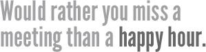 Would rather you miss a meeting than a happy hour